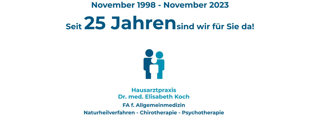 November 1998 - November 2023 Seit 25 Jahrensind wir für Sie da! Hausarztpraxis  Dr. med. Elisabeth Koch FA f. Allgemeinmedizin Naturheilverfahren - Chirotherapie - Psychotherapie
