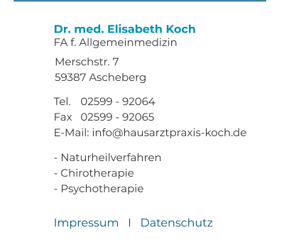 Dr. med. Elisabeth Koch FA f. Allgemeinmedizin  Merschstr. 7 59387 Ascheberg  Tel. 	02599 - 92064 Fax 	02599 - 92065 E-Mail: info@hausarztpraxis-koch.de  - Naturheilverfahren - Chirotherapie - Psychotherapie Impressum   I   Datenschutz